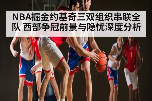 NBA掘金约基奇三双组织串联全队 西部争冠前景与隐忧深度分析