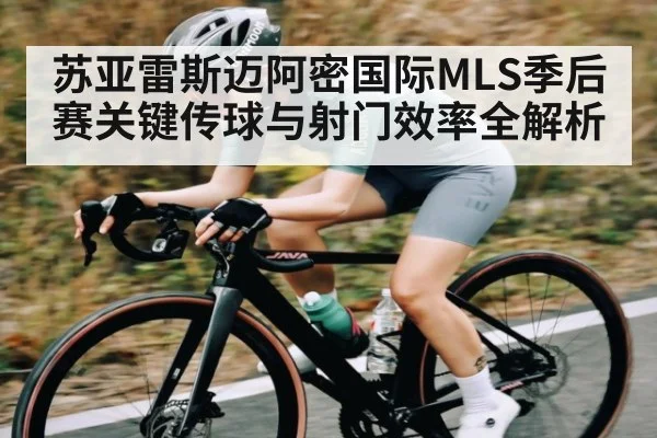 苏亚雷斯迈阿密国际MLS季后赛关键传球与射门效率全解析
