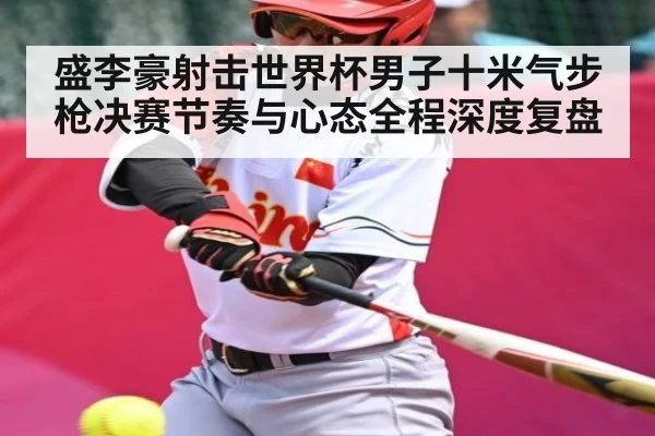 盛李豪射击世界杯男子十米气步枪决赛节奏与心态全程深度复盘
