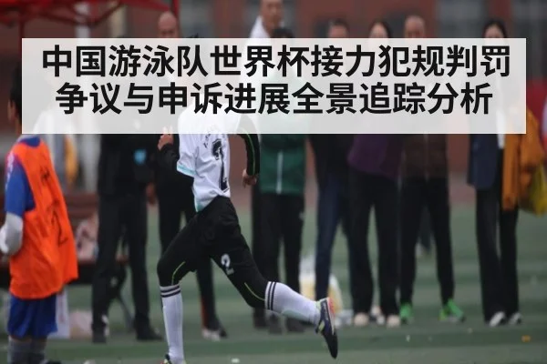 中国游泳队世界杯接力犯规判罚争议与申诉进展全景追踪分析