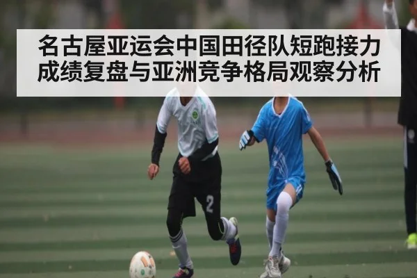 名古屋亚运会中国田径队短跑接力成绩复盘与亚洲竞争格局观察分析