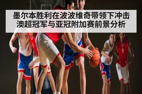 墨尔本胜利在波波维奇带领下冲击澳超冠军与亚冠附加赛前景分析