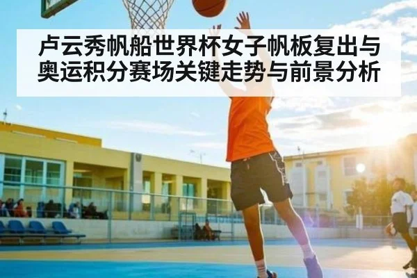 卢云秀帆船世界杯女子帆板复出与奥运积分赛场关键走势与前景分析